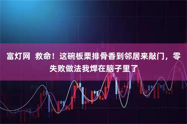 富灯网  救命！这碗板栗排骨香到邻居来敲门，零失败做法我焊在脑子里了