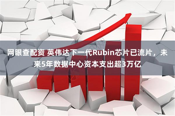 网眼查配资 英伟达下一代Rubin芯片已流片，未来5年数据中心资本支出超3万亿