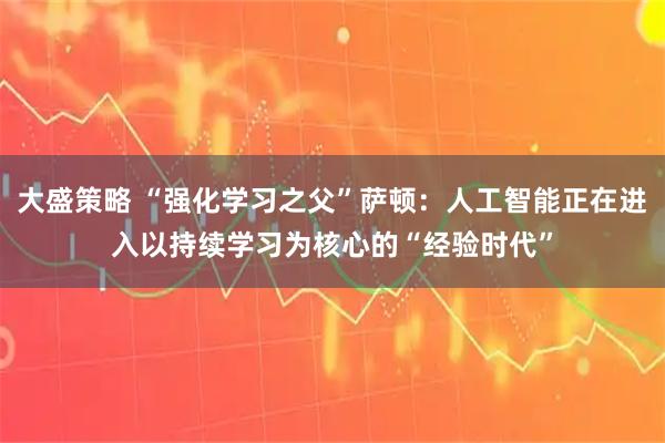 大盛策略 “强化学习之父”萨顿：人工智能正在进入以持续学习为核心的“经验时代”