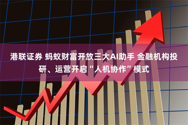 港联证券 蚂蚁财富开放三大AI助手 金融机构投研、运营开启“人机协作”模式