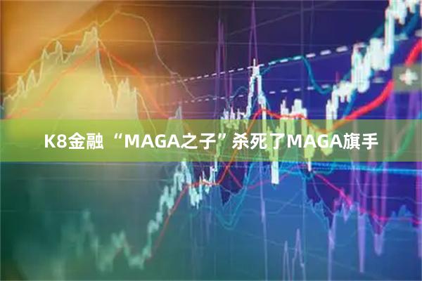 K8金融 “MAGA之子”杀死了MAGA旗手