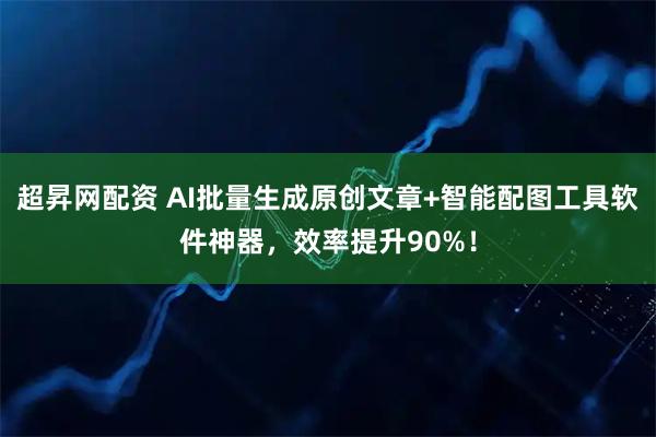 超昇网配资 AI批量生成原创文章+智能配图工具软件神器，效率提升90%！