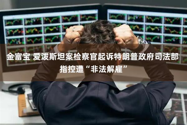 金富宝 爱泼斯坦案检察官起诉特朗普政府司法部 指控遭“非法解雇”