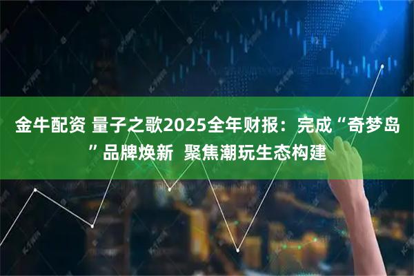 金牛配资 量子之歌2025全年财报：完成“奇梦岛”品牌焕新  聚焦潮玩生态构建