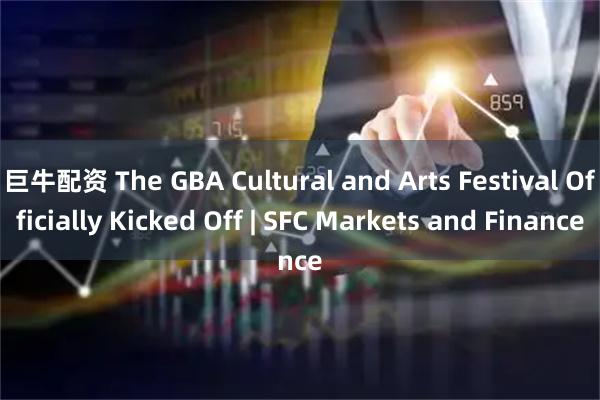 巨牛配资 The GBA Cultural and Arts Festival Officially Kicked Off | SFC Markets and Finance