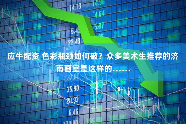 应牛配资 色彩瓶颈如何破？众多美术生推荐的济南画室是这样的……