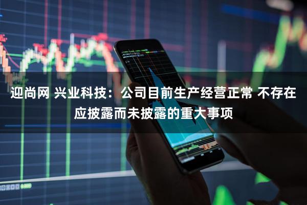 迎尚网 兴业科技：公司目前生产经营正常 不存在应披露而未披露的重大事项