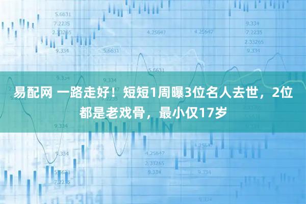易配网 一路走好！短短1周曝3位名人去世，2位都是老戏骨，最小仅17岁