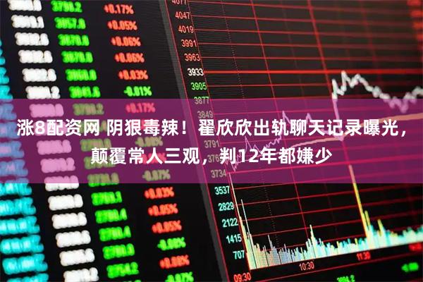涨8配资网 阴狠毒辣！翟欣欣出轨聊天记录曝光，颠覆常人三观，判12年都嫌少