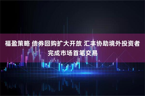 福盈策略 债券回购扩大开放 汇丰协助境外投资者完成市场首笔交易