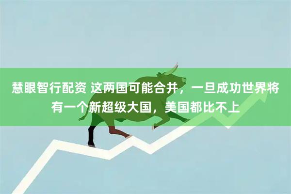 慧眼智行配资 这两国可能合并，一旦成功世界将有一个新超级大国，美国都比不上