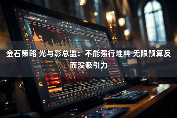 金石策略 光与影总监：不能强行堆料 无限预算反而没吸引力