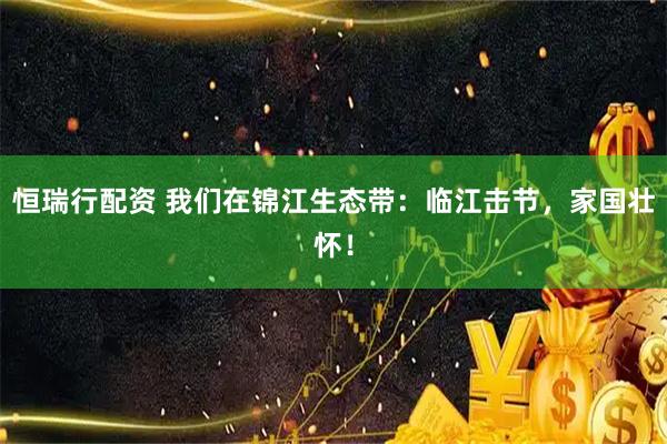 恒瑞行配资 我们在锦江生态带：临江击节，家国壮怀！