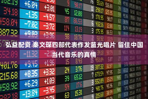 弘益配资 秦文琛四部代表作发蓝光唱片 留住中国当代音乐的真情