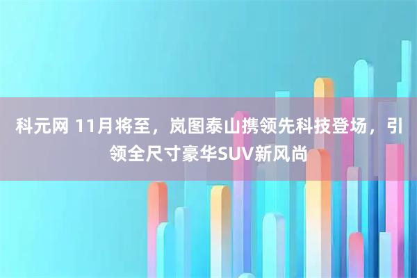 科元网 11月将至，岚图泰山携领先科技登场，引领全尺寸豪华SUV新风尚