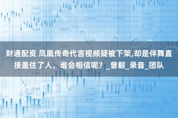 财通配资 凤凰传奇代言视频疑被下架,却是伴舞直接盖住了人，谁会相信呢？_曾毅_录音_团队