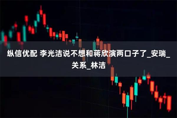 纵信优配 李光洁说不想和蒋欣演两口子了_安瑞_关系_林洁