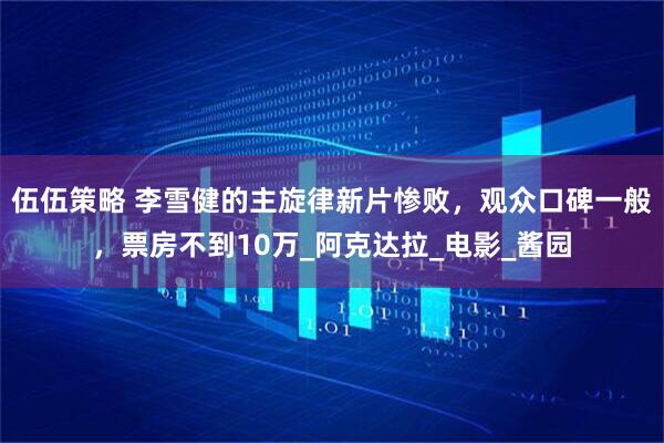 伍伍策略 李雪健的主旋律新片惨败，观众口碑一般，票房不到10万_阿克达拉_电影_酱园