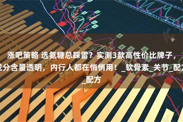 涨吧策略 选氨糖总踩雷？实测3款高性价比牌子，成分含量透明，内行人都在悄悄用！_软骨素_关节_配方