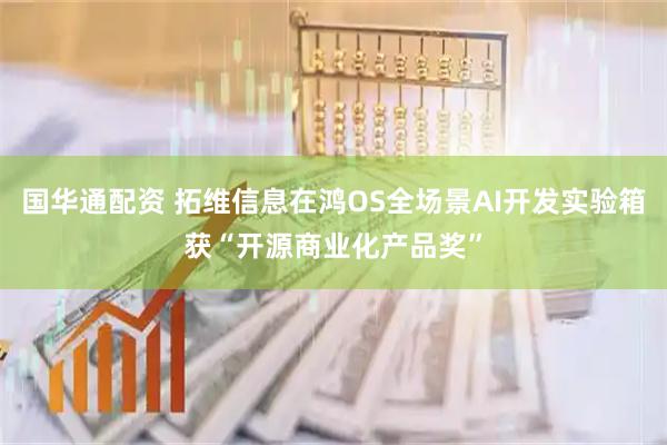 国华通配资 拓维信息在鸿OS全场景AI开发实验箱获“开源商业化产品奖”