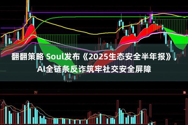 翻翻策略 Soul发布《2025生态安全半年报》，AI全链条反诈筑牢社交安全屏障