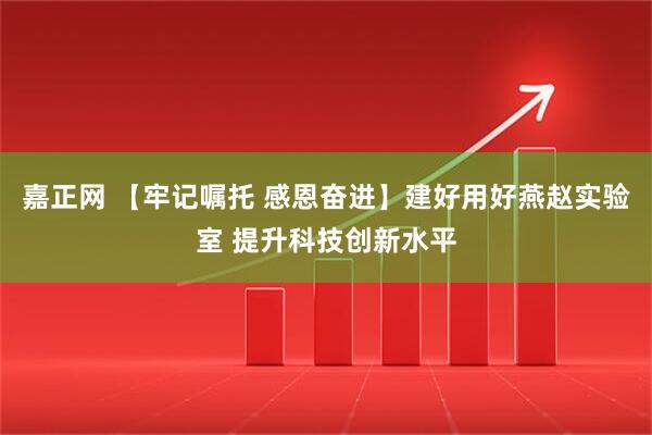 嘉正网 【牢记嘱托 感恩奋进】建好用好燕赵实验室 提升科技创新水平