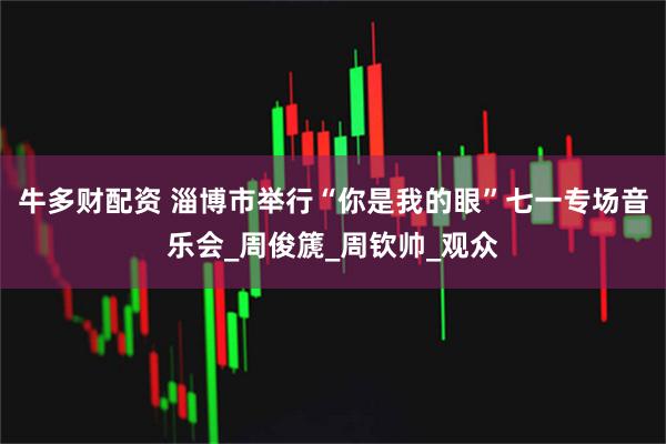 牛多财配资 淄博市举行“你是我的眼”七一专场音乐会_周俊篪_周钦帅_观众