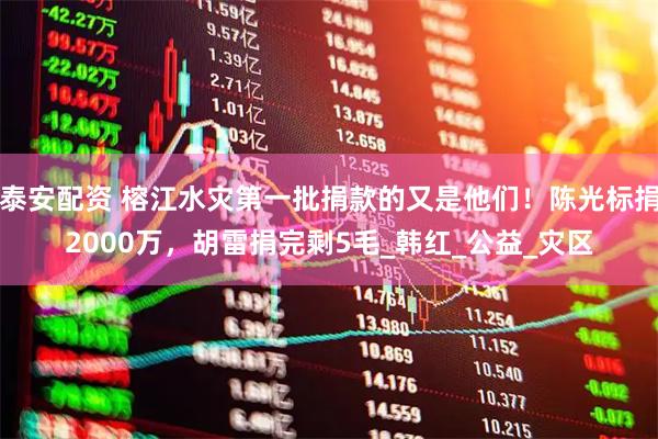 泰安配资 榕江水灾第一批捐款的又是他们！陈光标捐2000万，胡雷捐完剩5毛_韩红_公益_灾区