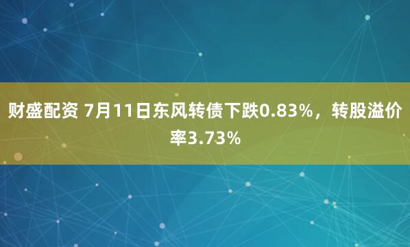 财盛配资 7月11日东风转债下跌0.83%，转股溢价率3.73%