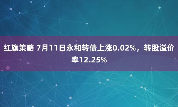 红旗策略 7月11日永和转债上涨0.02%，转股溢价率12.25%
