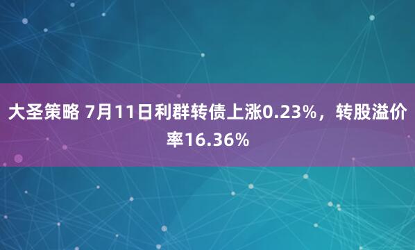 大圣策略 7月11日利群转债上涨0.23%,转股溢价率16.36%