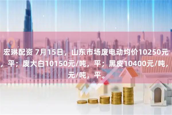 宏琳配资 7月15日，山东市场废电动均价10250元/吨，平；废大白10150元/吨，平；黑皮10400元/吨，平。