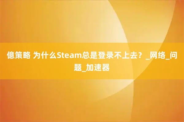 億策略 为什么Steam总是登录不上去？_网络_问题_加速器