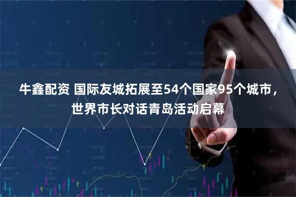 牛鑫配资 国际友城拓展至54个国家95个城市，世界市长对话青岛活动启幕