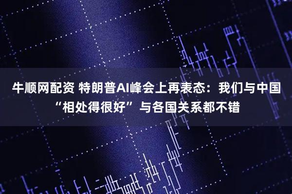 牛顺网配资 特朗普AI峰会上再表态：我们与中国“相处得很好” 与各国关系都不错