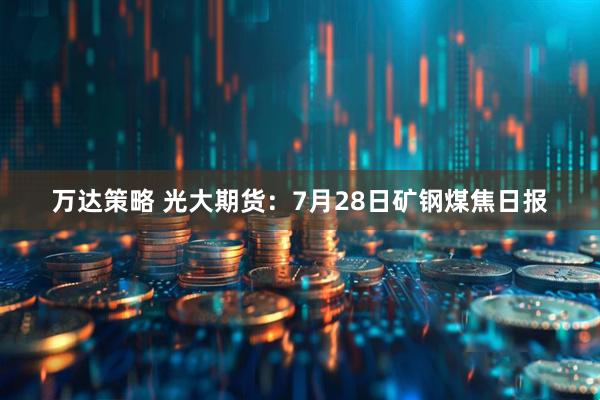 万达策略 光大期货：7月28日矿钢煤焦日报