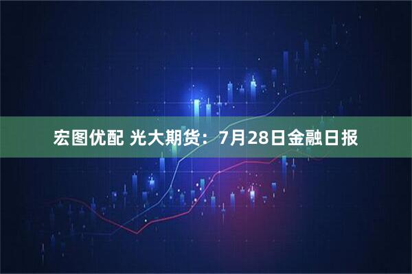 宏图优配 光大期货：7月28日金融日报
