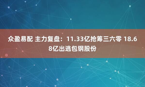 众盈易配 主力复盘：11.33亿抢筹三六零 18.68亿出逃包钢股份