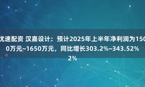 优速配资 汉嘉设计:预计2025年上半年净利润为1500万元~1650万元,同比增长303.2%~343.52%
