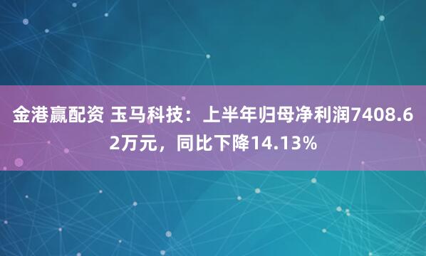 金港赢配资 玉马科技：上半年归母净利润7408.62万元，同比下降14.13%