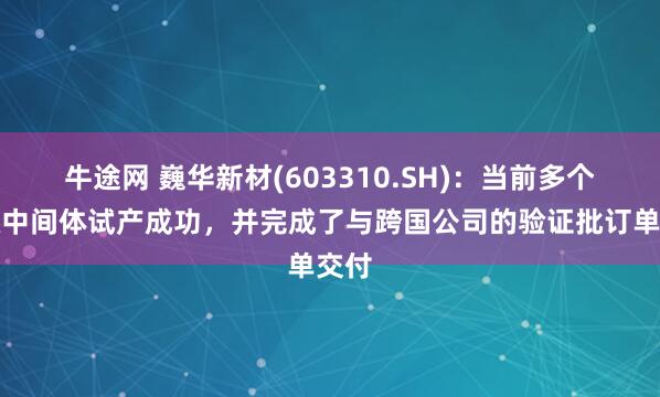 牛途网 巍华新材(603310.SH)：当前多个高级中间体试产成功，并完成了与跨国公司的验证批订单交付