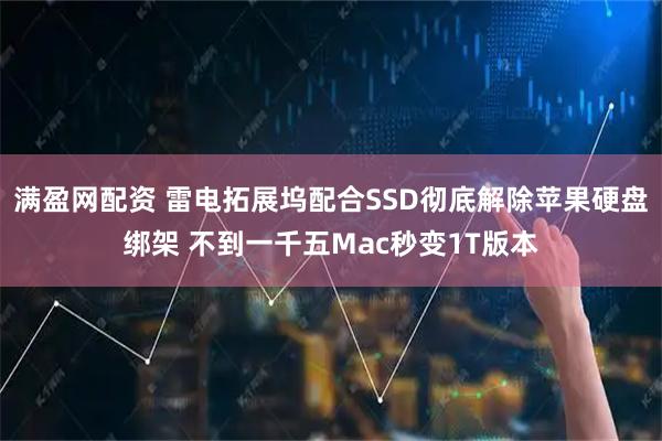 满盈网配资 雷电拓展坞配合SSD彻底解除苹果硬盘绑架 不到一千五Mac秒变1T版本