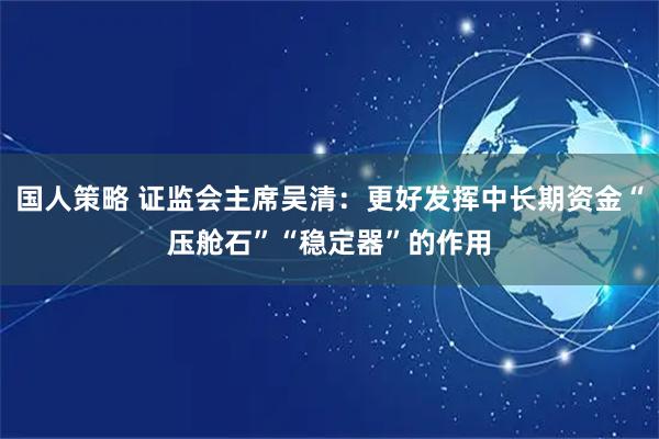国人策略 证监会主席吴清：更好发挥中长期资金“压舱石”“稳定器”的作用