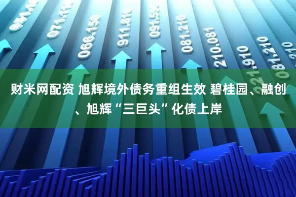 财米网配资 旭辉境外债务重组生效 碧桂园、融创、旭辉“三巨头”化债上岸