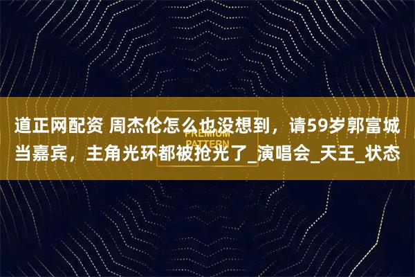 道正网配资 周杰伦怎么也没想到，请59岁郭富城当嘉宾，主角光环都被抢光了_演唱会_天王_状态