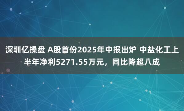 深圳亿操盘 A股首份2025年中报出炉 中盐化工上半年净利5271.55万元，同比降超八成