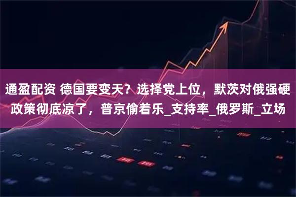 通盈配资 德国要变天？选择党上位，默茨对俄强硬政策彻底凉了，普京偷着乐_支持率_俄罗斯_立场