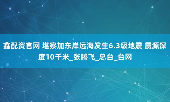 鑫配资官网 堪察加东岸远海发生6.3级地震 震源深度10千米_张腾飞_总台_台网