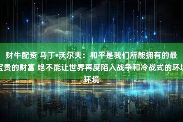 财牛配资 马丁•沃尔夫：和平是我们所能拥有的最宝贵的财富 绝不能让世界再度陷入战争和冷战式的环境