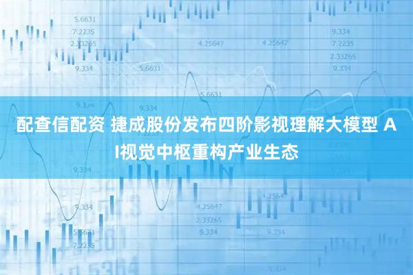 配查信配资 捷成股份发布四阶影视理解大模型 AI视觉中枢重构产业生态